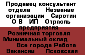 Продавец-консультант отдела LUX › Название организации ­ Сиротин О.В., ИП › Отрасль предприятия ­ Розничная торговля › Минимальный оклад ­ 48 000 - Все города Работа » Вакансии   . Псковская обл.,Великие Луки г.